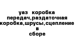 уаз- коробка передач,раздаточная коробка,шрусы,сцепление в сборе 